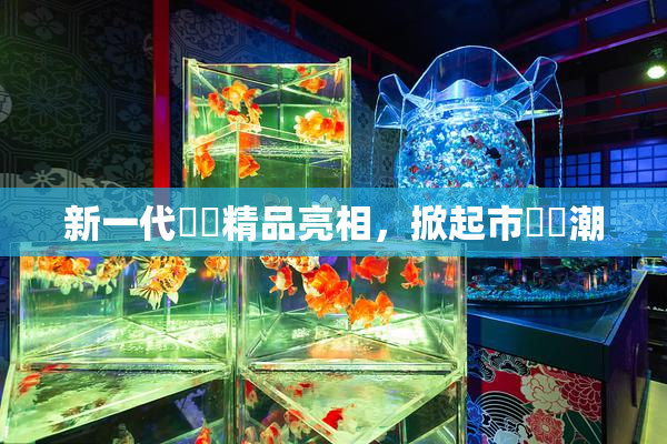 新一代國產精品亮相，掀起市場熱潮