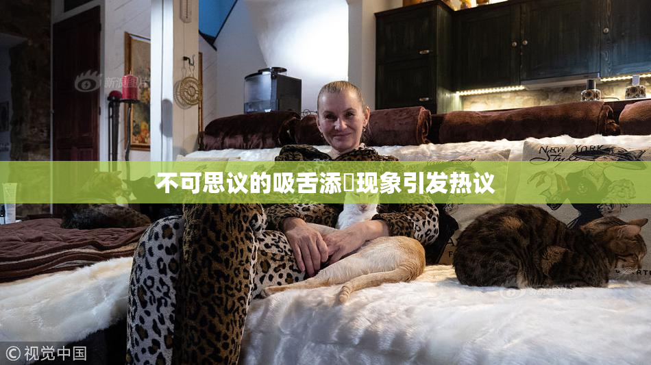 不可思议的吸舌添泬现象引发热议