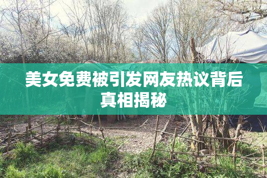 美女免费被引发网友热议背后真相揭秘