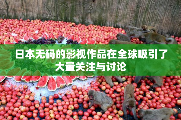日本无码的影视作品在全球吸引了大量关注与讨论
