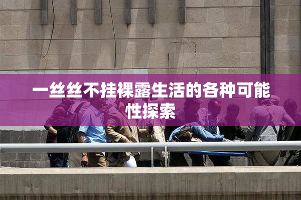 一丝丝不挂裸露生活的各种可能性探索