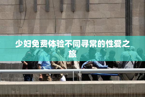 少妇免费体验不同寻常的性爱之旅