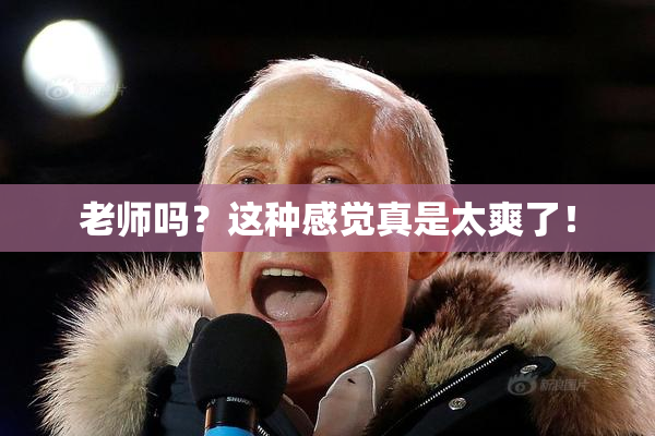 老师吗？这种感觉真是太爽了！