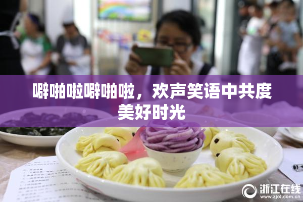 噼啪啦噼啪啦，欢声笑语中共度美好时光