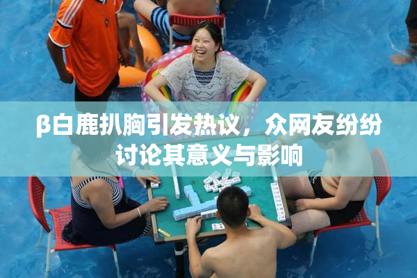 β白鹿扒胸引发热议，众网友纷纷讨论其意义与影响