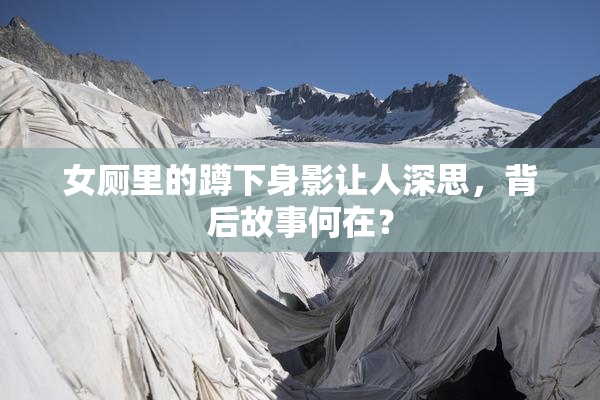 女厕里的蹲下身影让人深思，背后故事何在？