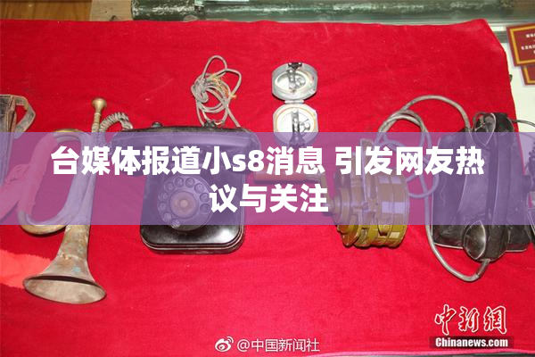 台媒体报道小s8消息 引发网友热议与关注