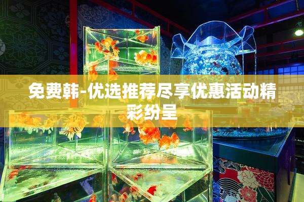免费韩-优选推荐尽享优惠活动精彩纷呈
