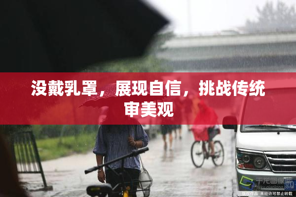 没戴乳罩，展现自信，挑战传统审美观