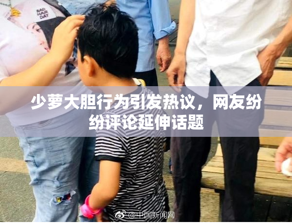 少萝大胆行为引发热议，网友纷纷评论延伸话题