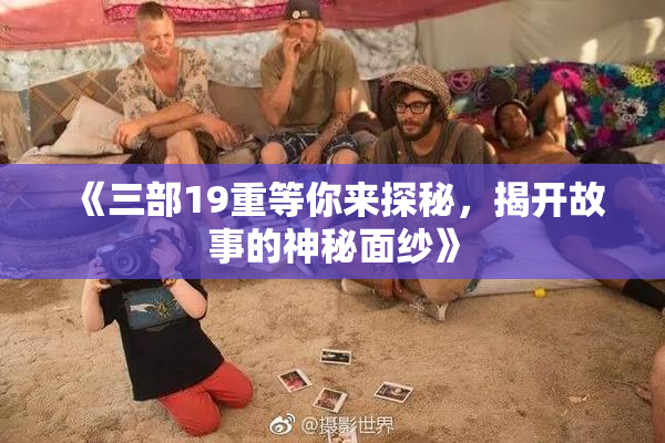 《三部19重等你来探秘，揭开故事的神秘面纱》