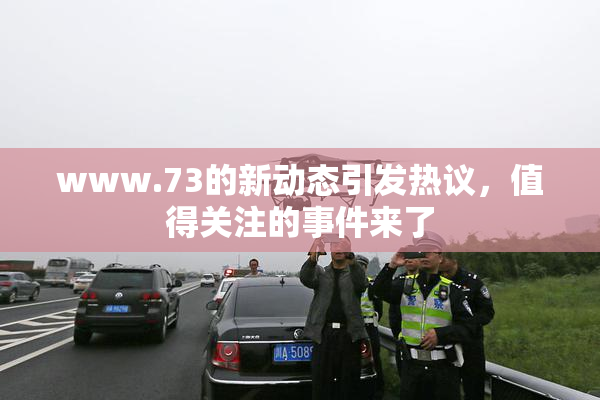 www.73的新动态引发热议，值得关注的事件来了