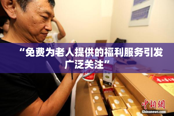 “免费为老人提供的福利服务引发广泛关注”