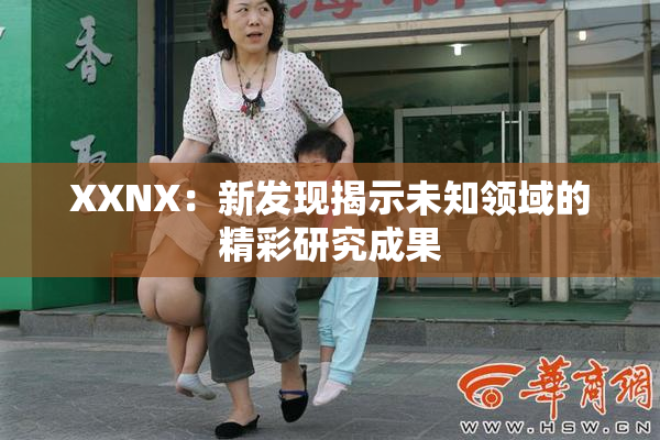 XXNX：新发现揭示未知领域的精彩研究成果