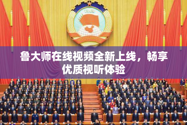 鲁大师在线视频全新上线，畅享优质视听体验