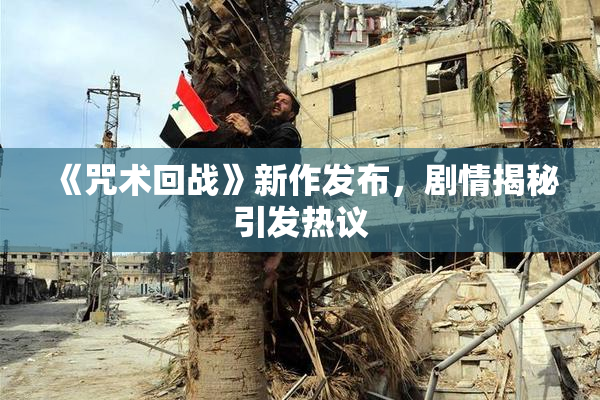 《咒术回战》新作发布，剧情揭秘引发热议