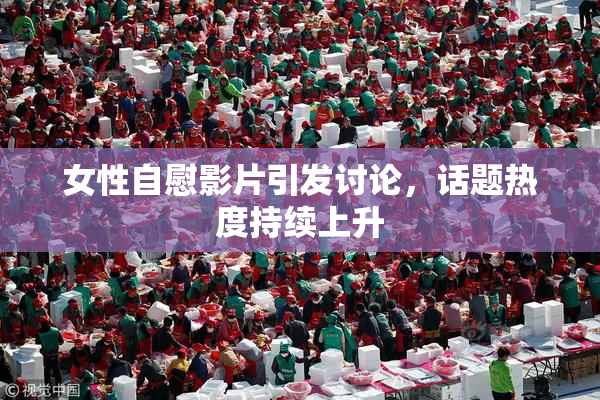 女性自慰影片引发讨论，话题热度持续上升