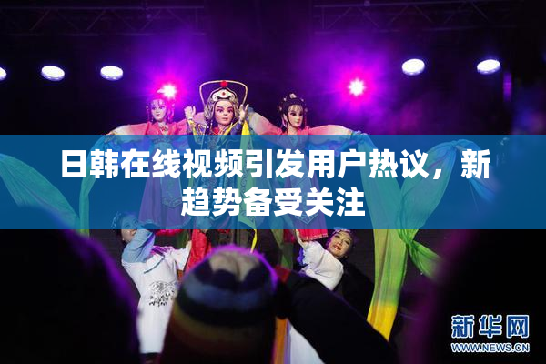 日韩在线视频引发用户热议，新趋势备受关注