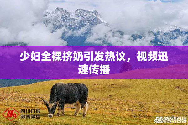 少妇全裸挤奶引发热议，视频迅速传播