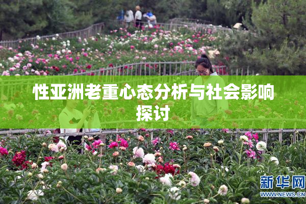 性亚洲老重心态分析与社会影响探讨