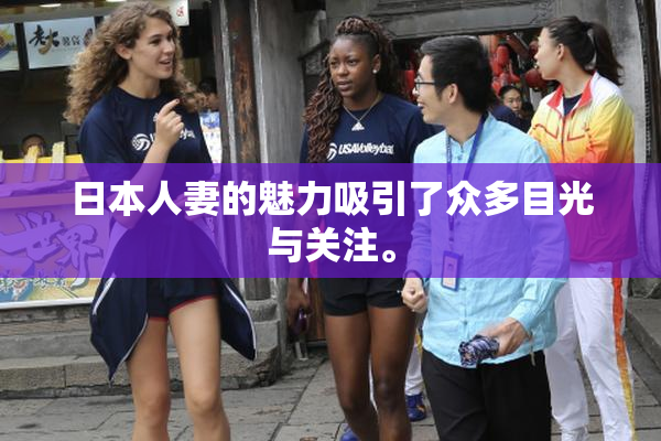 日本人妻的魅力吸引了众多目光与关注。