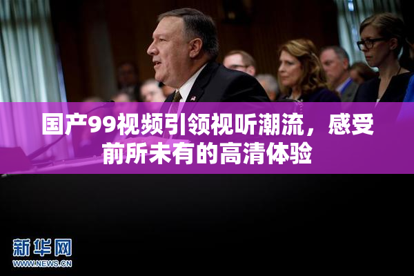 国产99视频引领视听潮流，感受前所未有的高清体验