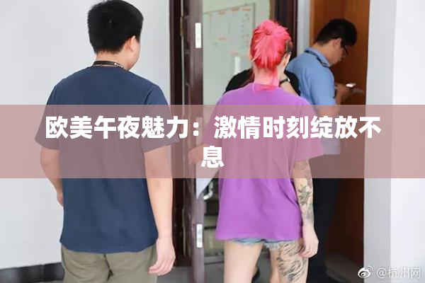 欧美午夜魅力：激情时刻绽放不息
