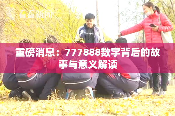 重磅消息：777888数字背后的故事与意义解读