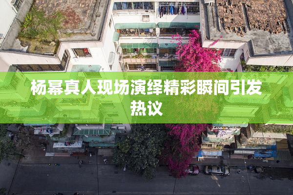 杨幂真人现场演绎精彩瞬间引发热议