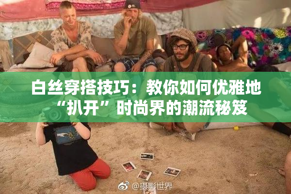 白丝穿搭技巧：教你如何优雅地“扒开”时尚界的潮流秘笈