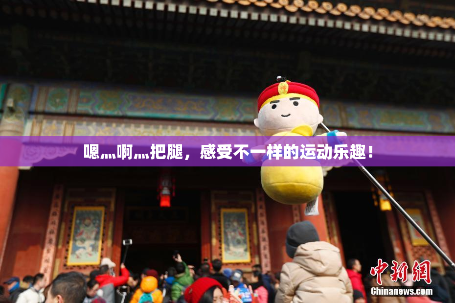 嗯灬啊灬把腿，感受不一样的运动乐趣！