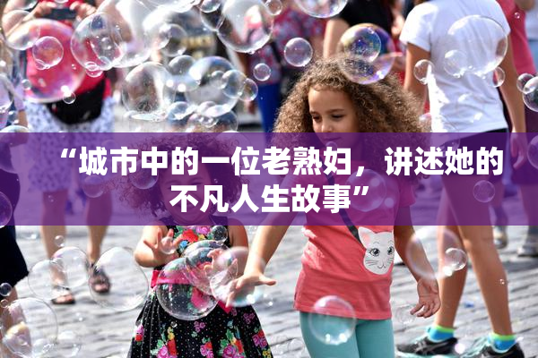 “城市中的一位老熟妇，讲述她的不凡人生故事”