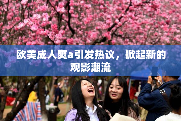欧美成人爽a引发热议，掀起新的观影潮流