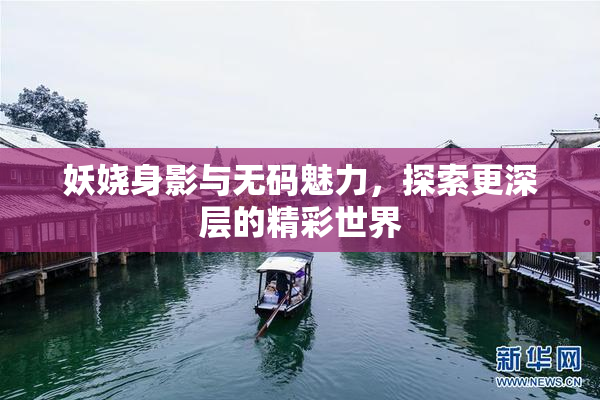 妖娆身影与无码魅力，探索更深层的精彩世界