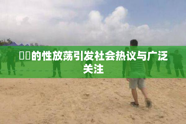 妺妺的性放荡引发社会热议与广泛关注