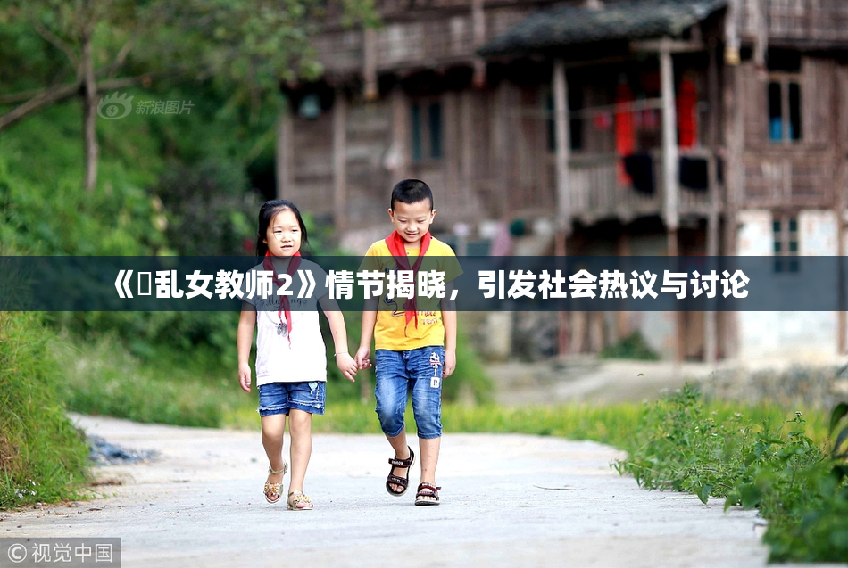 《婬乱女教师2》情节揭晓，引发社会热议与讨论