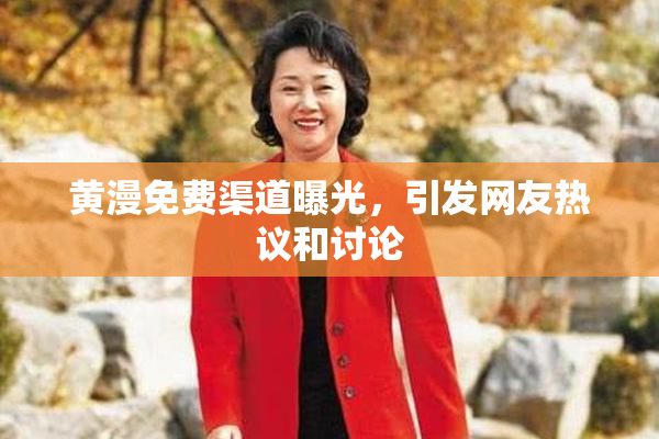 黄漫免费渠道曝光，引发网友热议和讨论