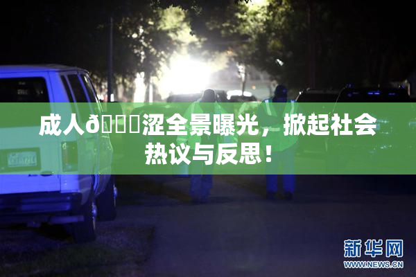 成人🔞涩全景曝光，掀起社会热议与反思！