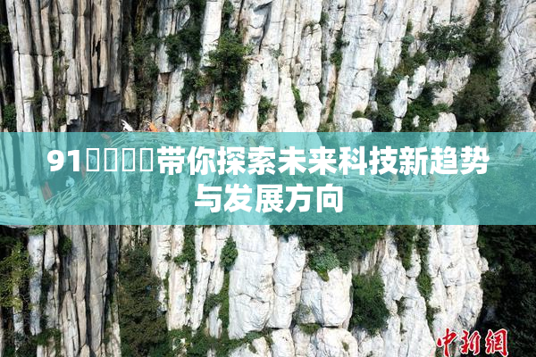91❌‌❌‌带你探索未来科技新趋势与发展方向
