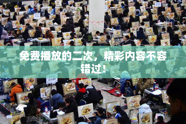 免费播放的二次，精彩内容不容错过！