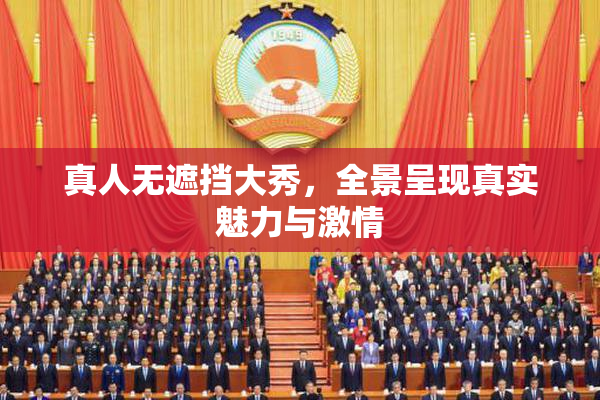 真人无遮挡大秀，全景呈现真实魅力与激情