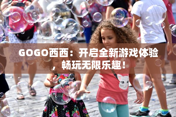 GOGO西西：开启全新游戏体验，畅玩无限乐趣！