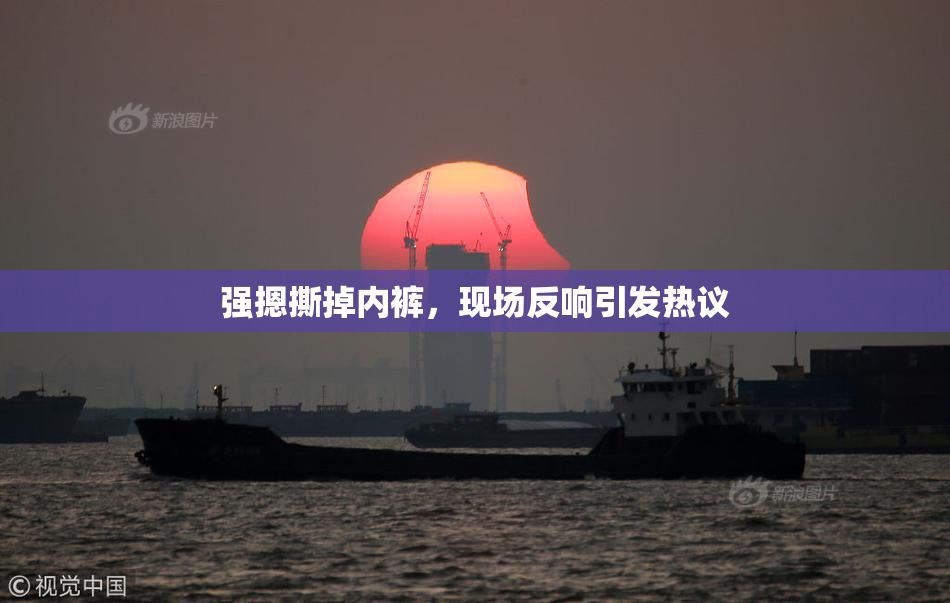 强摁撕掉内裤，现场反响引发热议