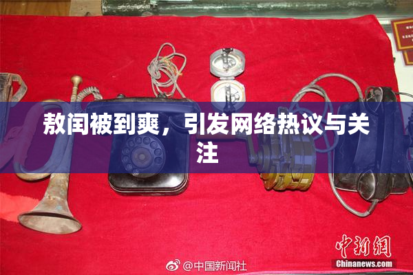 敖闰被到爽，引发网络热议与关注