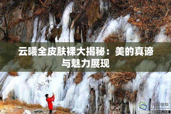 云曦全皮肤裸大揭秘：美的真谛与魅力展现