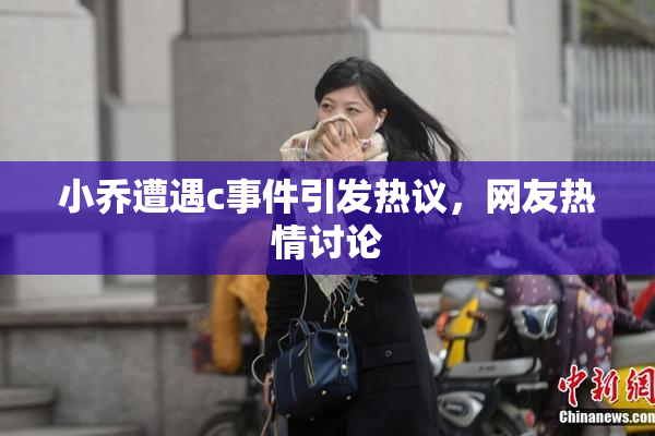 小乔遭遇c事件引发热议，网友热情讨论