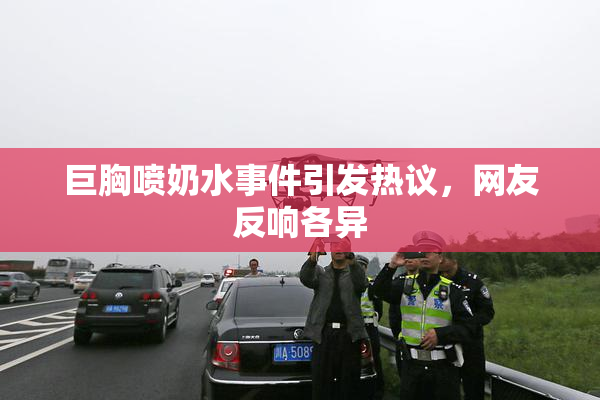 巨胸喷奶水事件引发热议，网友反响各异