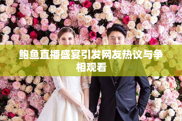 鲍鱼直播盛宴引发网友热议与争相观看