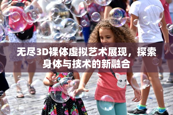 无尽3D裸体虚拟艺术展现，探索身体与技术的新融合