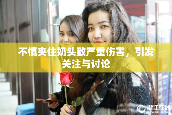 不慎夹住奶头致严重伤害，引发关注与讨论